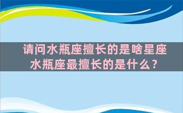 请问水瓶座擅长的是啥星座 水瓶座最擅长的是什么？